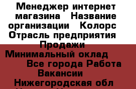 Менеджер интернет-магазина › Название организации ­ Колорс › Отрасль предприятия ­ Продажи › Минимальный оклад ­ 70 000 - Все города Работа » Вакансии   . Нижегородская обл.,Нижний Новгород г.